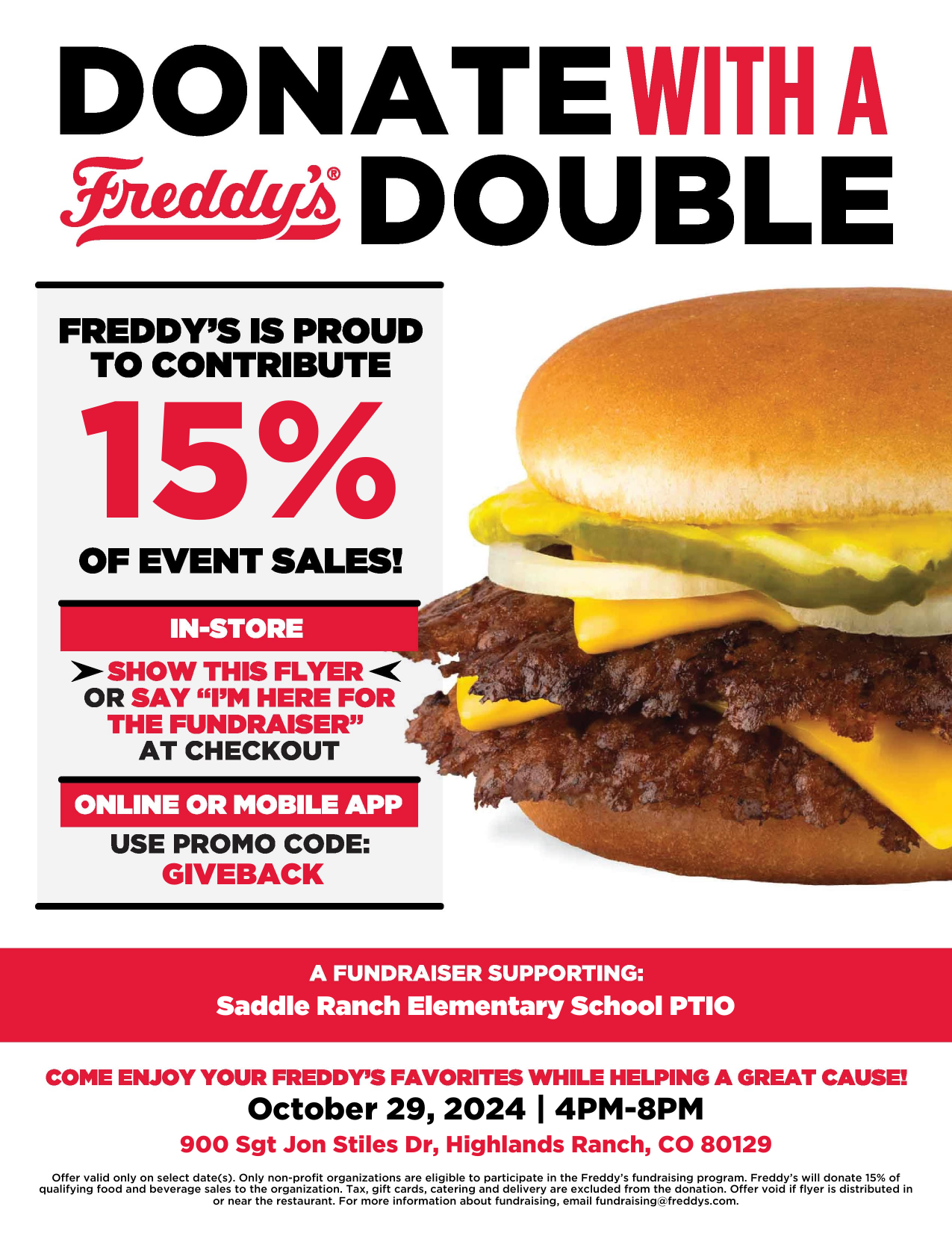 Saddle Ranch Elementary School PTIO will receive 15% of fundraiser sales* during this fundraiser. Participate on Oct 29, 2024 from 4:00pm to 8:00pm by ordering digitally or at the physical Freddy's restaurant. To participate digitally, order on the Freddy's mobile app or website using the code GIVEBACK. To participate at the restaurant, tell the cashier of your participation (before payment) or show the fundraiser flyer below to the cashier (before payment). *DoorDash, Uber Eats, GrubHub and Google orders, gift card sales and delivery fees excluded.